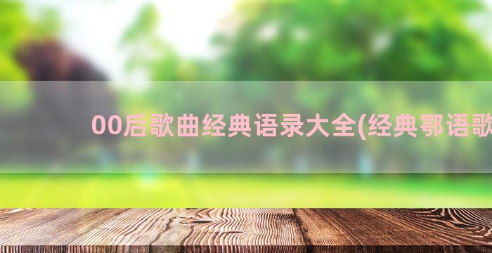 00后歌曲经典语录大全(经典鄂语歌曲)