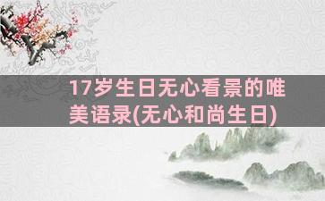 17岁生日无心看景的唯美语录(无心和尚生日)