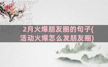 2月火爆朋友圈的句子(活动火爆怎么发朋友圈)