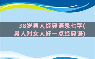 38岁男人经典语录七字(男人对女人好一点经典语)