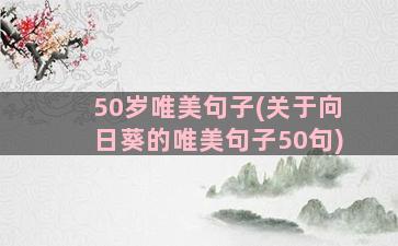 50岁唯美句子(关于向日葵的唯美句子50句)