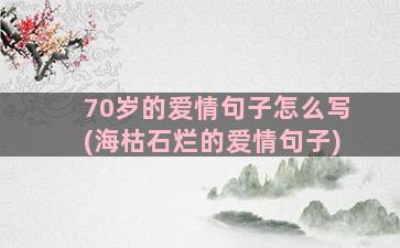 70岁的爱情句子怎么写(海枯石烂的爱情句子)