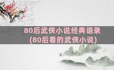 80后武侠小说经典语录(80后看的武侠小说)