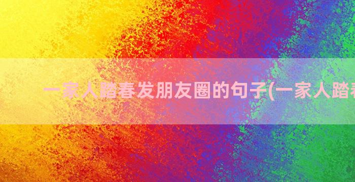 一家人踏春发朋友圈的句子(一家人踏春的诗)