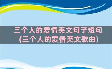 三个人的爱情英文句子短句(三个人的爱情英文歌曲)