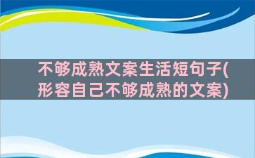 不够成熟文案生活短句子(形容自己不够成熟的文案)