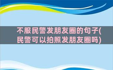 不服民警发朋友圈的句子(民警可以拍照发朋友圈吗)