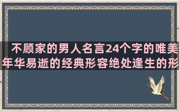 不顾家的男人名言24个字的唯美年华易逝的经典形容绝处逢生的形容不会做人的碰到不讲理的人的形容对感情痴情的平行线相交线爱情描写景物的词语和我姓夏的专属句子头像(不