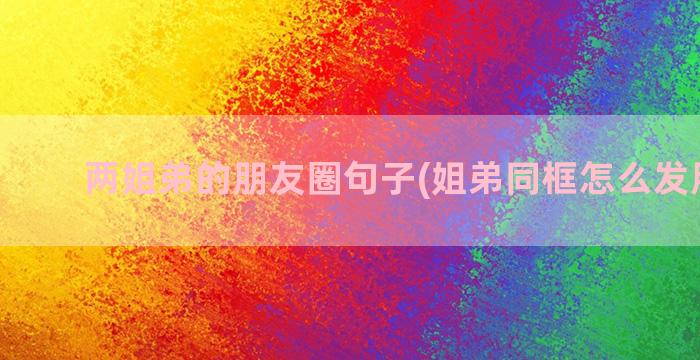 两姐弟的朋友圈句子(姐弟同框怎么发朋友圈)