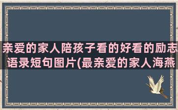 亲爱的家人陪孩子看的好看的励志语录短句图片(最亲爱的家人海燕的孩子是谁的)