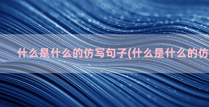 什么是什么的仿写句子(什么是什么的仿写拟人句)