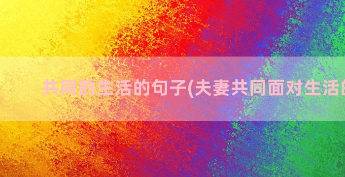 共同的生活的句子(夫妻共同面对生活的句子)