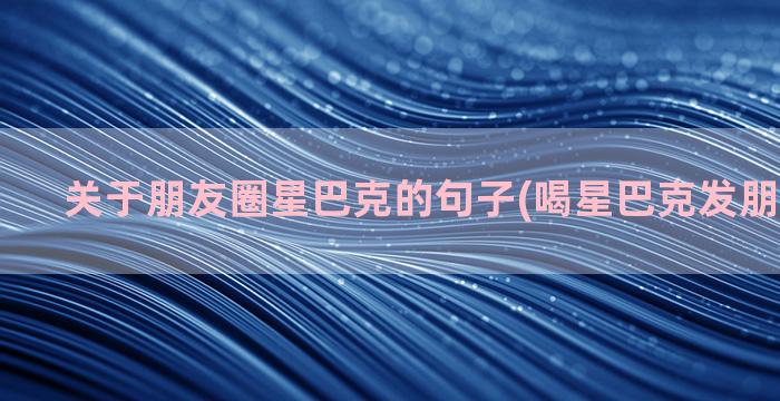 关于朋友圈星巴克的句子(喝星巴克发朋友圈说说)