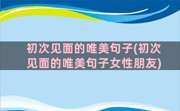 初次见面的唯美句子(初次见面的唯美句子女性朋友)