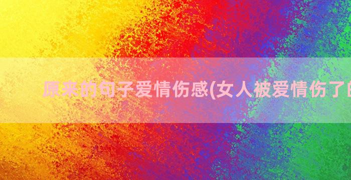 原来的句子爱情伤感(女人被爱情伤了的句子)