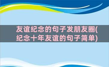 友谊纪念的句子发朋友圈(纪念十年友谊的句子简单)