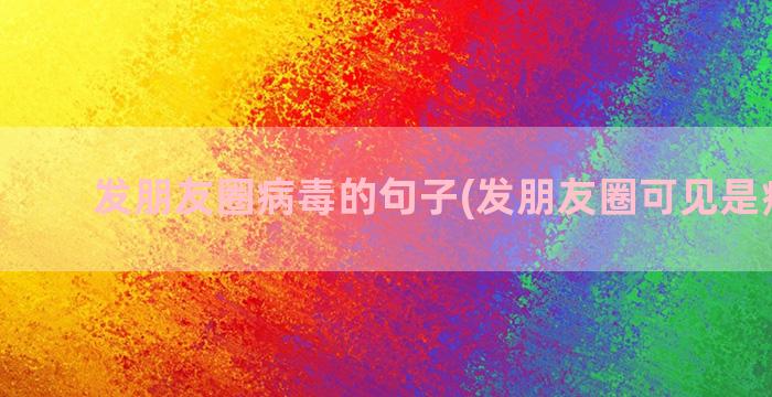 发朋友圈病毒的句子(发朋友圈可见是病毒吗)