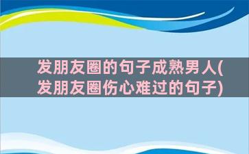 发朋友圈的句子成熟男人(发朋友圈伤心难过的句子)