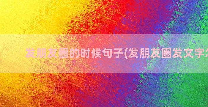 发朋友圈的时候句子(发朋友圈发文字怎么发)