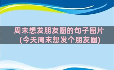 周末想发朋友圈的句子图片(今天周末想发个朋友圈)