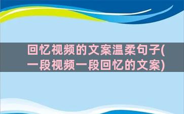 回忆视频的文案温柔句子(一段视频一段回忆的文案)