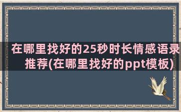 在哪里找好的25秒时长情感语录推荐(在哪里找好的ppt模板)