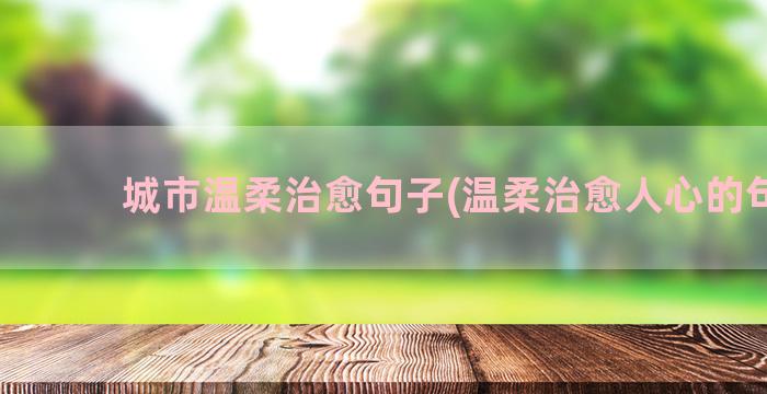 城市温柔治愈句子(温柔治愈人心的句子)