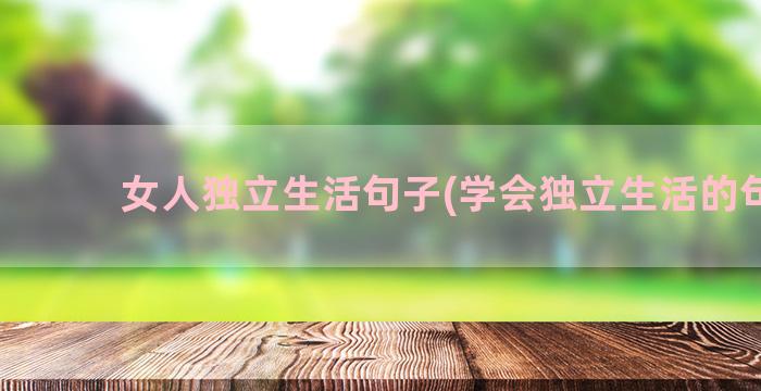 女人独立生活句子(学会独立生活的句子)