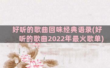 好听的歌曲回味经典语录(好听的歌曲2022年最火歌单)