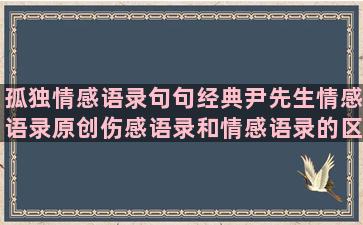 孤独情感语录句句经典尹先生情感语录原创伤感语录和情感语录的区别(情感语录句句戳心)