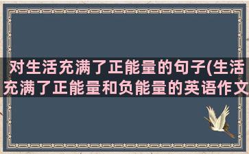 对生活充满了正能量的句子(生活充满了正能量和负能量的英语作文)