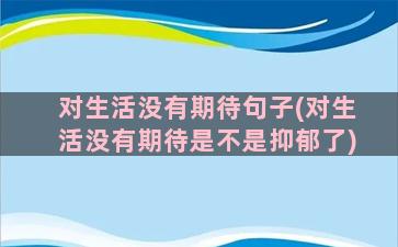 对生活没有期待句子(对生活没有期待是不是抑郁了)