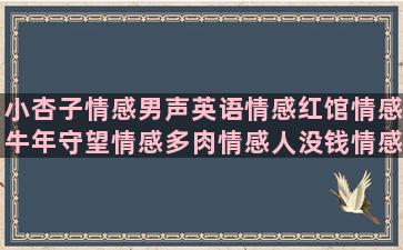 小杏子情感男声英语情感红馆情感牛年守望情感多肉情感人没钱情感谷老师情感挥手的情感分娩的情感情感语录唯美短文