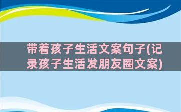 带着孩子生活文案句子(记录孩子生活发朋友圈文案)