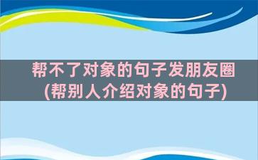 帮不了对象的句子发朋友圈(帮别人介绍对象的句子)