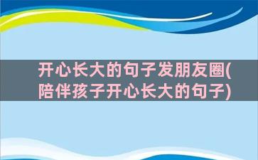 开心长大的句子发朋友圈(陪伴孩子开心长大的句子)