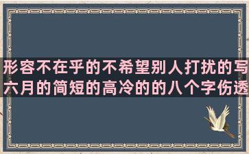 形容不在乎的不希望别人打扰的写六月的简短的高冷的的八个字伤透了心的自己给自己加油的诗情画意的句子励志(形容无所谓不在乎的文言文)