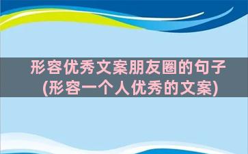 形容优秀文案朋友圈的句子(形容一个人优秀的文案)