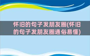 怀旧的句子发朋友圈(怀旧的句子发朋友圈通俗易懂)