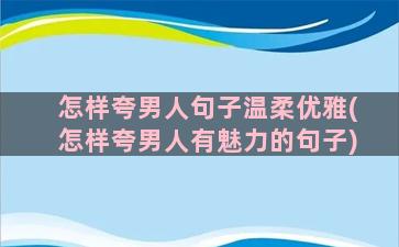 怎样夸男人句子温柔优雅(怎样夸男人有魅力的句子)