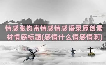 情感张钧甯情感情感语录原创素材情感标题(感情什么情感情啊)