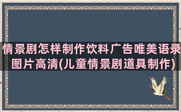 情景剧怎样制作饮料广告唯美语录图片高清(儿童情景剧道具制作)