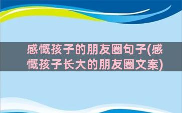 感慨孩子的朋友圈句子(感慨孩子长大的朋友圈文案)