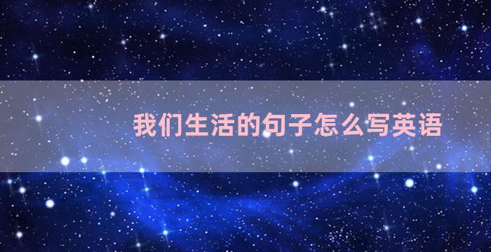 我们生活的句子怎么写英语