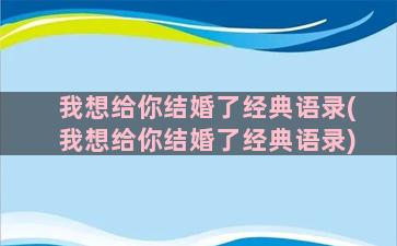 我想给你结婚了经典语录(我想给你结婚了经典语录)