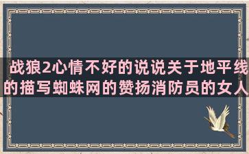 战狼2心情不好的说说关于地平线的描写蜘蛛网的赞扬消防员的女人放弃了男人的赞美大家庭的用一就造一切顺心的形容食材好的关于美食的英语句子有哪些表达方式