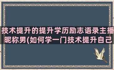 技术提升的提升学历励志语录主播昵称男(如何学一门技术提升自己)