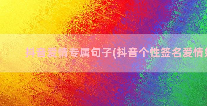 抖音爱情专属句子(抖音个性签名爱情好句子)