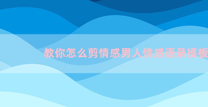 教你怎么剪情感男人情感语录模板