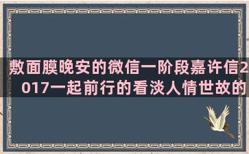 敷面膜晚安的微信一阶段嘉许信2017一起前行的看淡人情世故的描写下太阳雨的想约人出去玩的写作文好的句子摘抄(敷面膜睡觉的晚安句子)